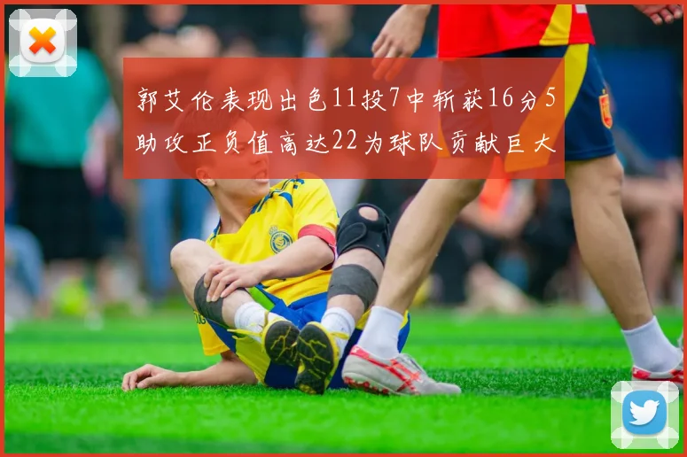 郭艾伦表现出色11投7中斩获16分5助攻正负值高达22为球队贡献巨大