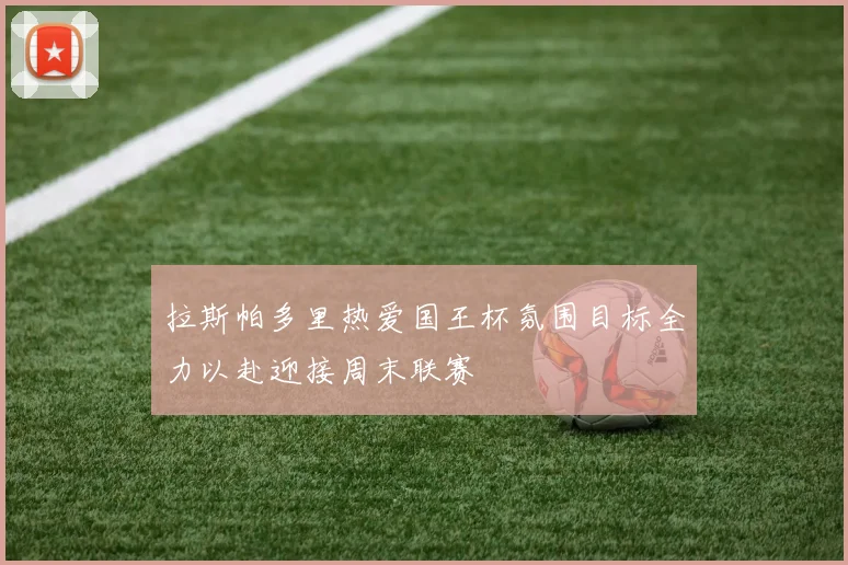 拉斯帕多里热爱国王杯氛围目标全力以赴迎接周末联赛