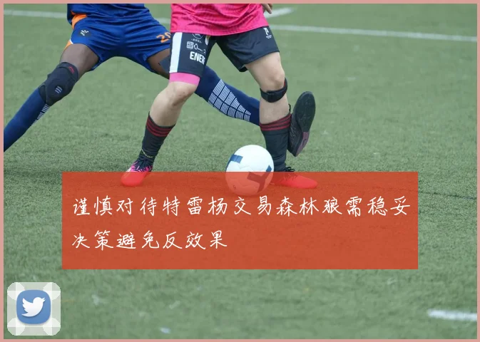 谨慎对待特雷杨交易森林狼需稳妥决策避免反效果