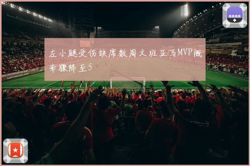 左小腿受伤缺席数周文班亚马MVP概率骤降至5