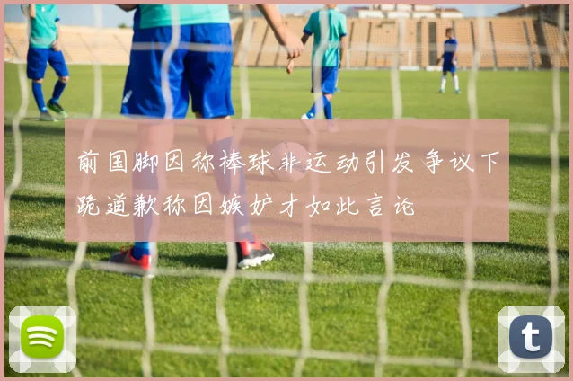 前国脚因称棒球非运动引发争议下跪道歉称因嫉妒才如此言论
