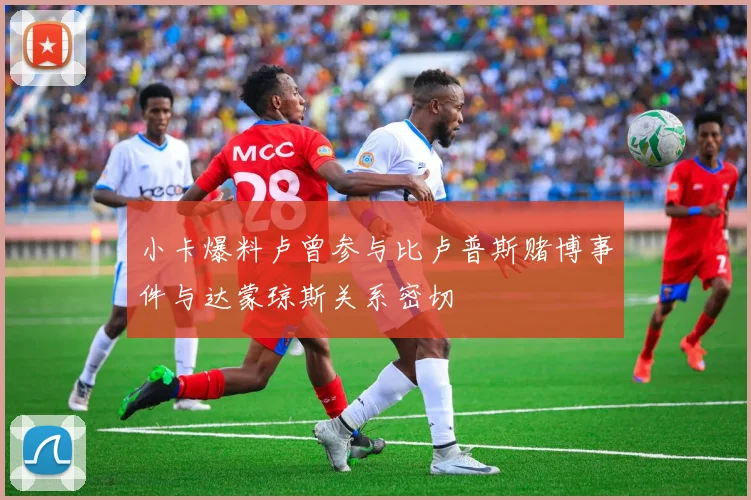 小卡爆料卢曾参与比卢普斯赌博事件与达蒙琼斯关系密切