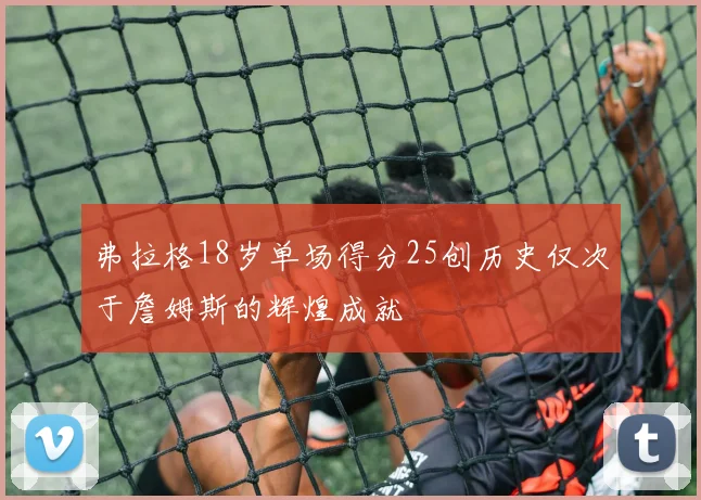 弗拉格18岁单场得分25创历史仅次于詹姆斯的辉煌成就