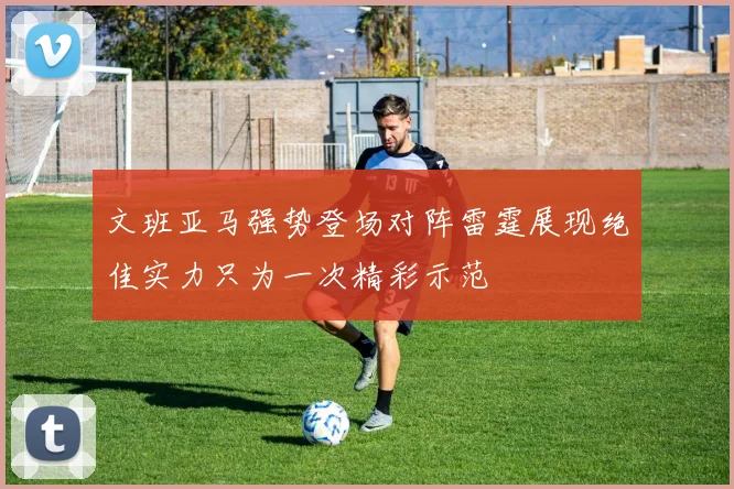 文班亚马强势登场对阵雷霆展现绝佳实力只为一次精彩示范