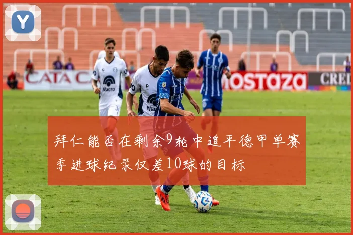 拜仁能否在剩余9轮中追平德甲单赛季进球纪录仅差10球的目标