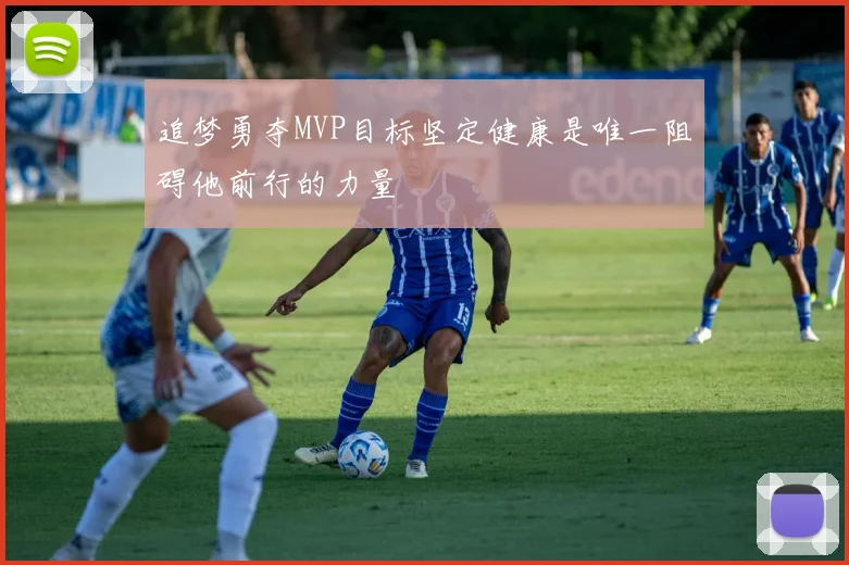 追梦勇夺MVP目标坚定健康是唯一阻碍他前行的力量