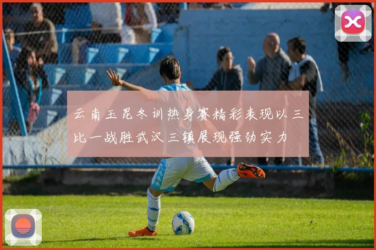 云南玉昆冬训热身赛精彩表现以三比一战胜武汉三镇展现强劲实力