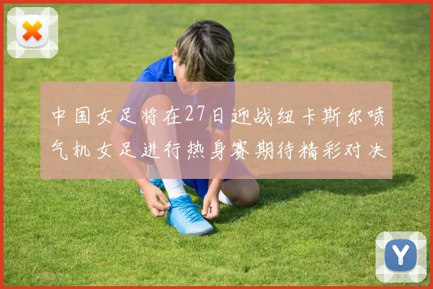 中国女足将在27日迎战纽卡斯尔喷气机女足进行热身赛期待精彩对决