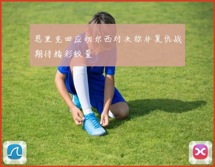 恩里克回应切尔西对决称非复仇战期待精彩较量
