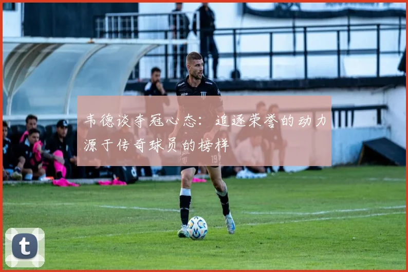 韦德谈夺冠心态：追逐荣誉的动力源于传奇球员的榜样