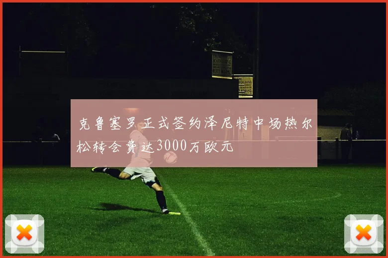 克鲁塞罗正式签约泽尼特中场热尔松转会费达3000万欧元