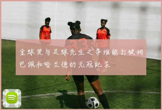 金球奖与足球先生之争谁能打破姆巴佩和哈兰德的无冠纪录