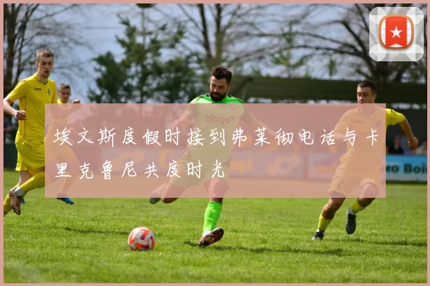 埃文斯度假时接到弗莱彻电话与卡里克鲁尼共度时光