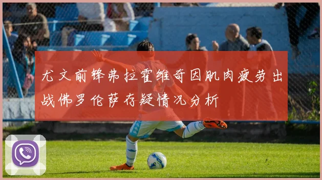 尤文前锋弗拉霍维奇因肌肉疲劳出战佛罗伦萨存疑情况分析