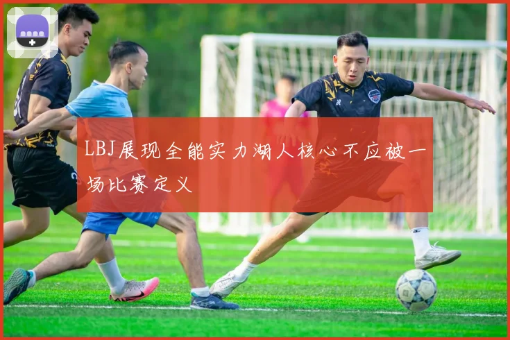 LBJ展现全能实力湖人核心不应被一场比赛定义