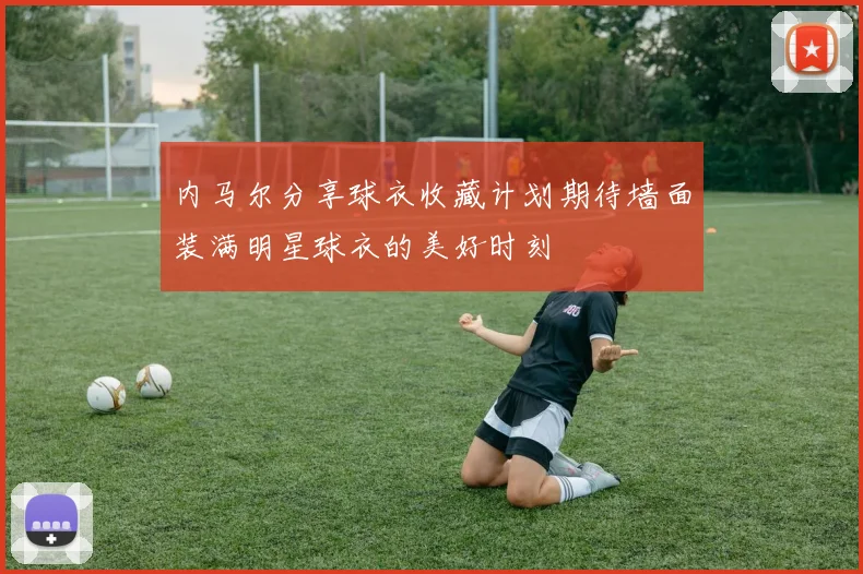 内马尔分享球衣收藏计划期待墙面装满明星球衣的美好时刻