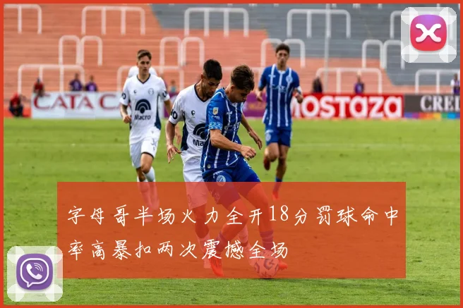 字母哥半场火力全开18分罚球命中率高暴扣两次震撼全场