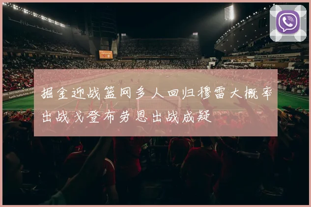 掘金迎战篮网多人回归穆雷大概率出战戈登布劳恩出战成疑