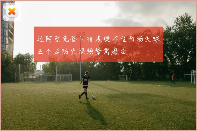 迈阿密免签门将表现不佳两场失球五个后防失误频繁需磨合