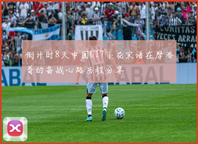 倒计时8天中国U17小花宋语在摩洛哥的备战心路历程分享