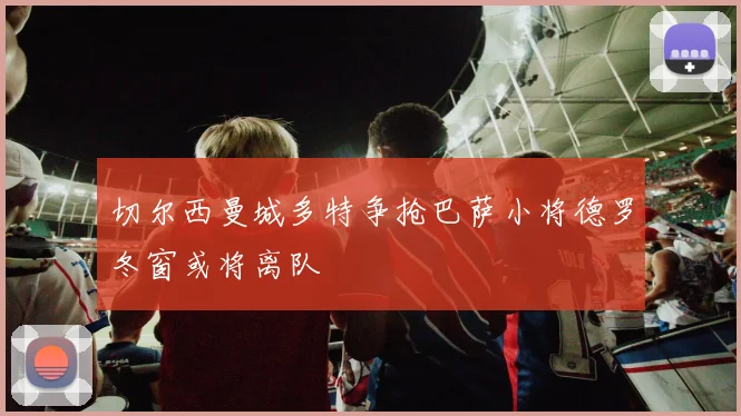 切尔西曼城多特争抢巴萨小将德罗冬窗或将离队