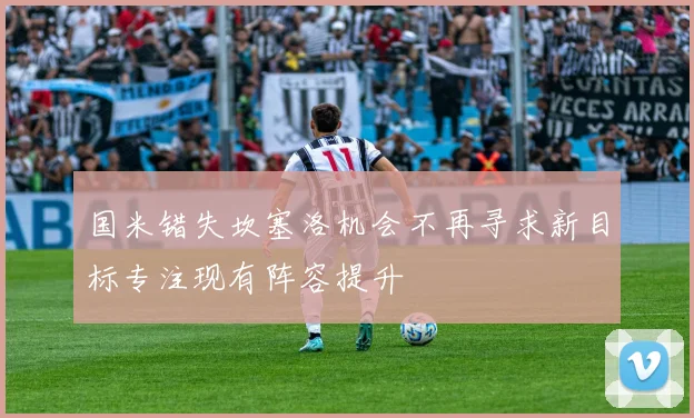 国米错失坎塞洛机会不再寻求新目标专注现有阵容提升