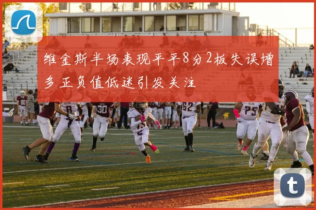 维金斯半场表现平平8分2板失误增多正负值低迷引发关注