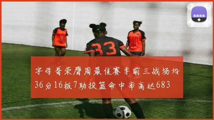 字母哥荣膺周最佳赛季前三战场均36分16板7助投篮命中率高达683