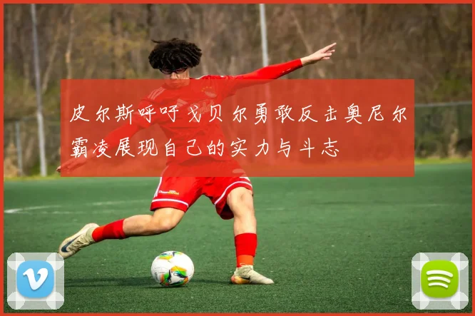 皮尔斯呼吁戈贝尔勇敢反击奥尼尔霸凌展现自己的实力与斗志