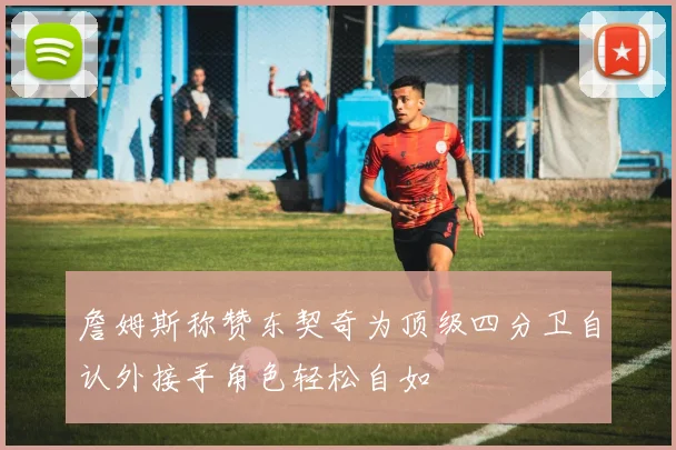 詹姆斯称赞东契奇为顶级四分卫自认外接手角色轻松自如