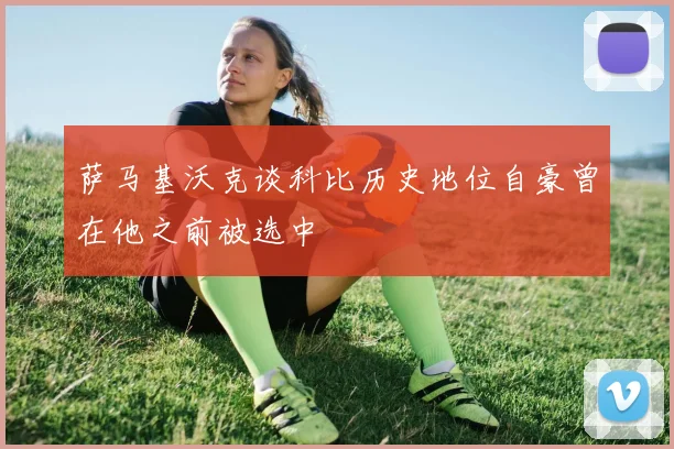 萨马基沃克谈科比历史地位自豪曾在他之前被选中