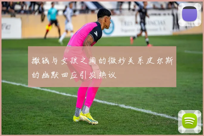 撒钱与女孩之间的微妙关系皮尔斯的幽默回应引发热议