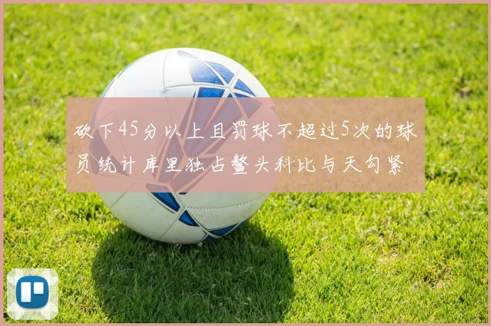 砍下45分以上且罚球不超过5次的球员统计库里独占鳌头科比与天勾紧随其后