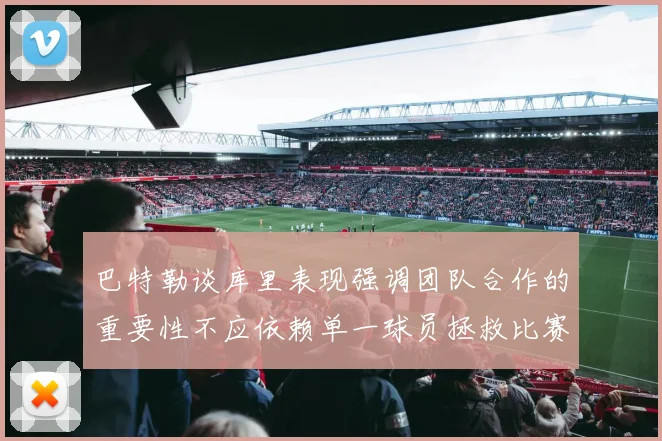 巴特勒谈库里表现强调团队合作的重要性不应依赖单一球员拯救比赛