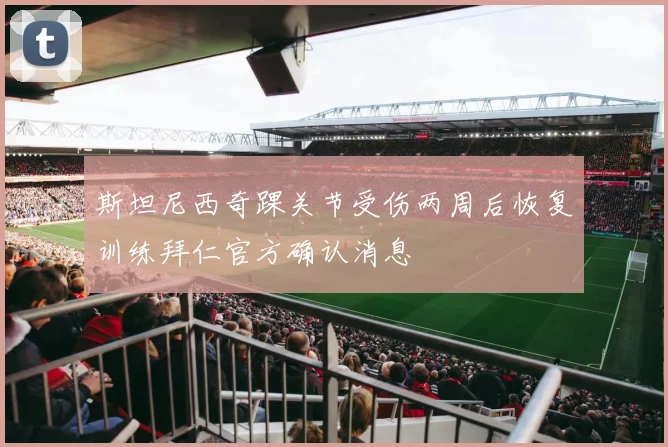 斯坦尼西奇踝关节受伤两周后恢复训练拜仁官方确认消息