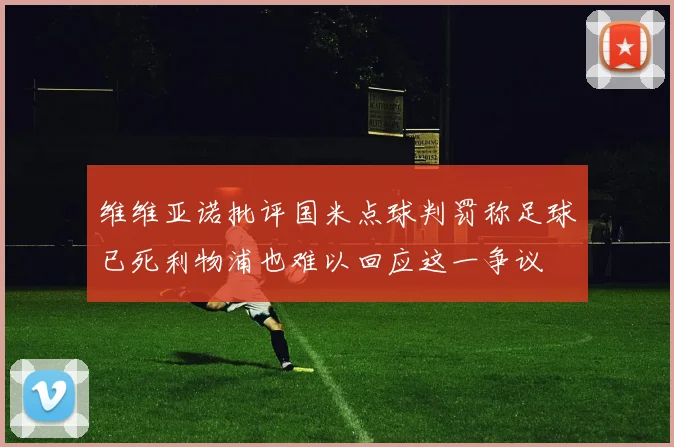 维维亚诺批评国米点球判罚称足球已死利物浦也难以回应这一争议