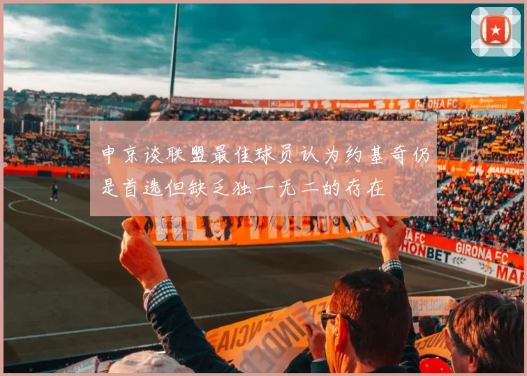 申京谈联盟最佳球员认为约基奇仍是首选但缺乏独一无二的存在
