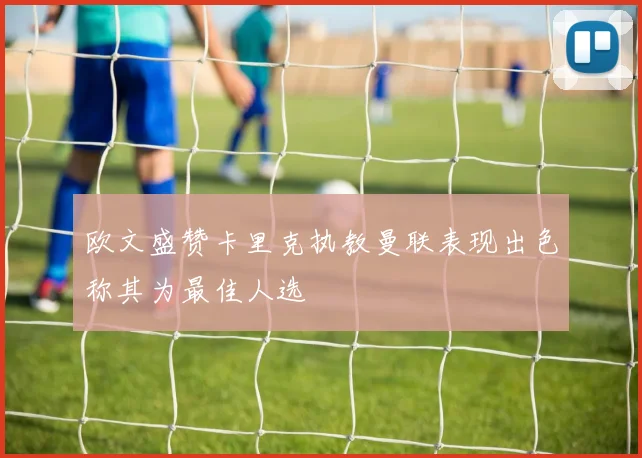 欧文盛赞卡里克执教曼联表现出色称其为最佳人选