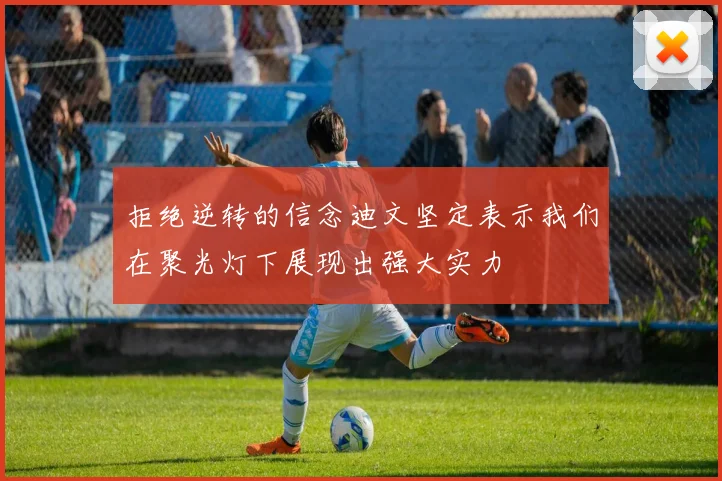 拒绝逆转的信念迪文坚定表示我们在聚光灯下展现出强大实力