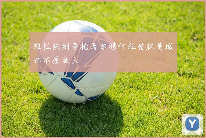 维拉热刺争抢马尔穆什租借权曼城却不愿放人