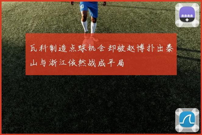 瓦科制造点球机会却被赵博扑出泰山与浙江依然战成平局