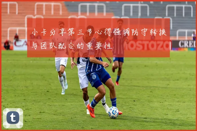 小卡分享第三节心得强调防守转换与团队配合的重要性