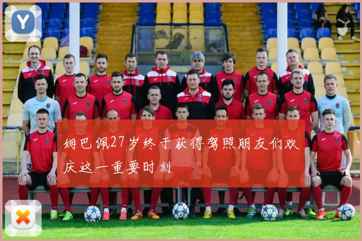 姆巴佩27岁终于获得驾照朋友们欢庆这一重要时刻