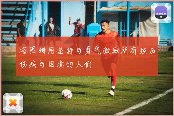 塔图姆用坚持与勇气激励所有经历伤病与困境的人们