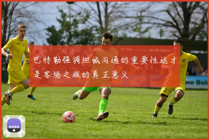 巴特勒强调坦诚沟通的重要性这才是客场之旅的真正意义