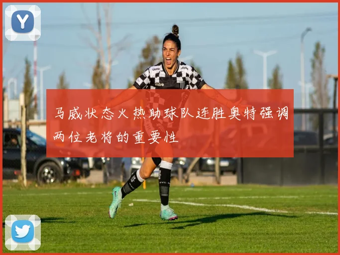 马威状态火热助球队连胜奥特强调两位老将的重要性