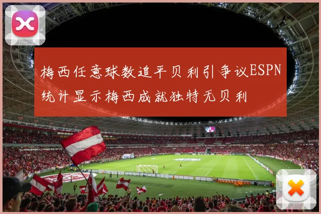 梅西任意球数追平贝利引争议ESPN统计显示梅西成就独特无贝利