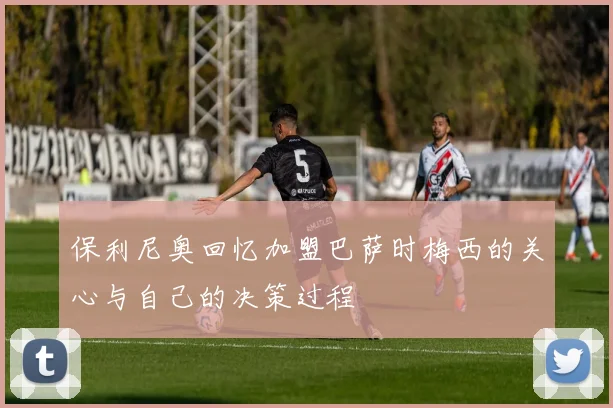 保利尼奥回忆加盟巴萨时梅西的关心与自己的决策过程