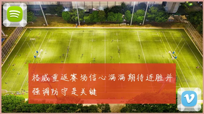 格威重返赛场信心满满期待连胜并强调防守是关键